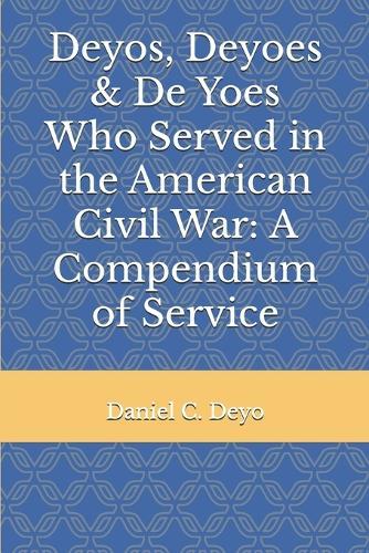 Deyos, Deyoes & De Yoes Who Served in the American Civil War: A Compendium of Service