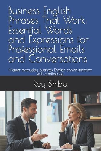 Business English Phrases That Work: Essential Words and Expressions for Professional Emails and Conversations: Master everyday business English communication with confidence.
