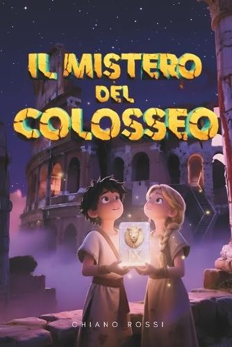 Il Mistero del Colosseo: Libro d'avventura nell'Antica Roma che insegna il valore del coraggio e dell'amicizia Età di lettura consigliata per ragazzi 8 12 anni