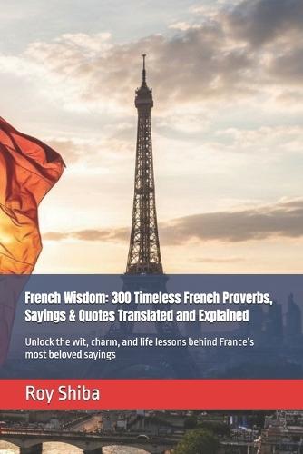 French Wisdom: 300 Timeless French Proverbs, Sayings & Quotes Translated and Explained: Unlock the wit, charm, and life lessons behind France's most beloved sayings