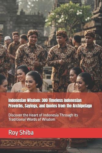 Indonesian Wisdom: 300 Timeless Indonesian Proverbs, Sayings, and Quotes from the Archipelago: Discover the Heart of Indonesia Through Its Traditional Words of Wisdom