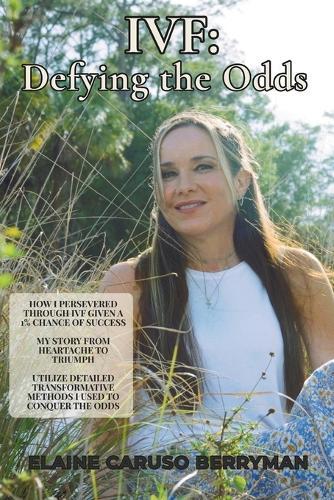 Ivf: Defying the Odds: How I Persevered Through IVF Given a 1% Chance Of Success, My Story From Heartache To Triumph, Utilize Detailed Transformative Methods I Used To Conquer The Odds