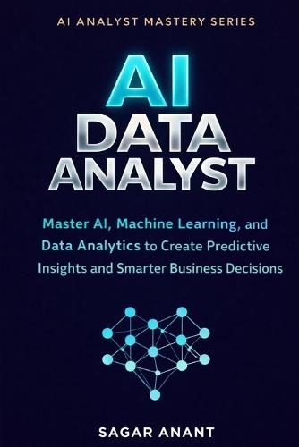 AI Data Analyst: Master AI, Machine Learning, and Data Analytics to Create Predictive Insights and Smarter Business Decisions