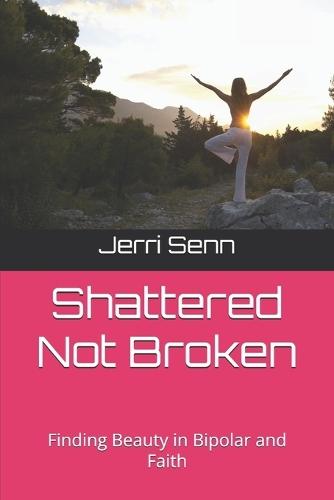 Shattered Not Broken: Finding Beauty in Bipolar and Faith