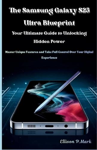 The Samsung Galaxy S25 Ultra Blueprint: Your Ultimate Guide to Unlocking Hidden Power: Master Unique Features and Take Full Control Over Your Digital Experience