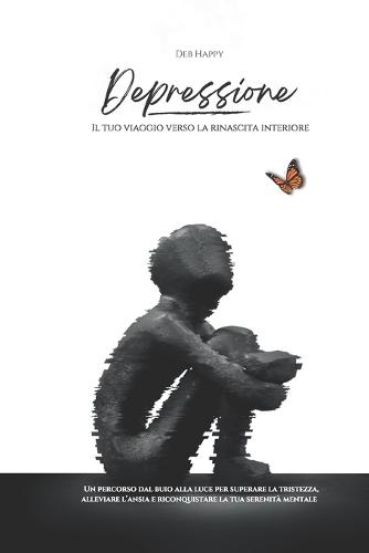 Depressione: Il tuo viaggio verso la rinascita interiore: Un percorso dal buio alla luce per superare la tristezza, alleviare l'ansia e riconquistare la tua serenità mentale.