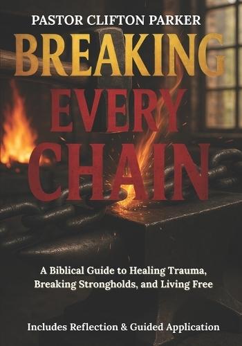 Breaking Every Chain: A Journey to Healing, Deliverance, and Freedom in Christ
