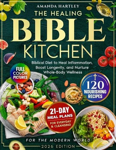 The Healing Bible Kitchen: Biblical Diet for the Modern World - 120 Nourishing Recipes to Heal Inflammation, Boost Longevity, and Nurture Whole-Body Wellness