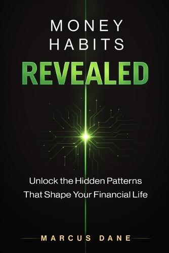 Money Habits Revealed: Unlock the Hidden Patterns That Shape Your Financial Life, Transform Money Mindset and Behavior, Stop Overspending, Build Wealth, Reduce Stress, and Achieve Financial Freedom