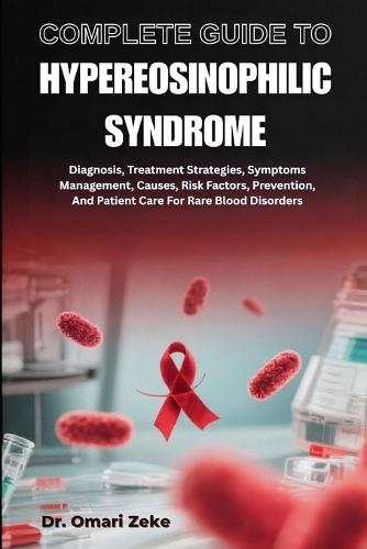 Complete Guide to Hypereosinophilic Syndrome: Diagnosis, Treatment Strategies, Symptoms Management, Causes, Risk Factors, Prevention, And Patient Care For Rare Blood Disorders