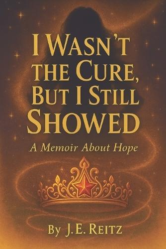 I Wasn't The Cure, But I Still Showed: A Memoir of Hope