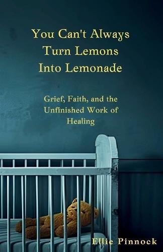 You Can't Always Turn Lemons Into Lemonade: Grief, Faith, and the Unfinished Work of Healing