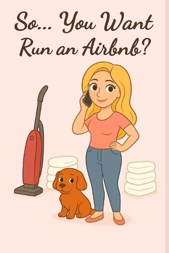 So... You Want to Run an Airbnb?: A friendly guide to hosting, staying sane, and actually enjoying it
