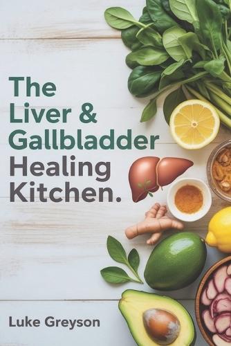 The Liver & Gallbladder Healing Kitchen: A Complete Guide to Restoring Digestive Health with Nourishing Recipes, Medical Insights, and Post-Surgery Meal Plans
