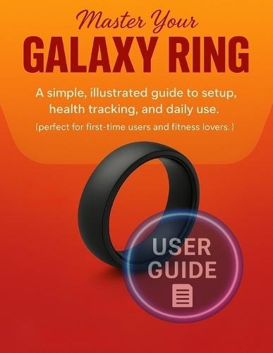 Master Your Galaxy Ring: A simple, illustrated guide to setup, health tracking, and daily use. (perfect for first-time users and fitness lovers.)