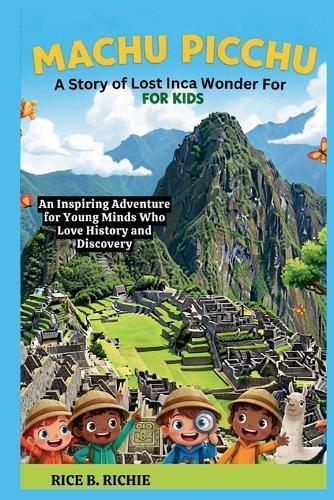 Machu Picchu: A Story of Lost Inca Wonder For Kids: An Inspiring Adventure for Young Minds Who Love History and Discovery
