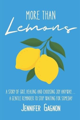More Than Lemons: A Story of Grit, Healing and Choosing Joy Anyway...A Gentle Reminder to Stop Waiting for Someday
