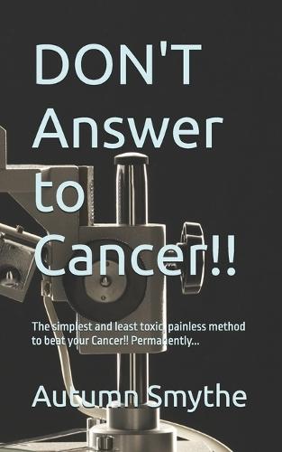 DON'T Answer to Cancer!!: The simplest and least toxic, painless method to beat your Cancer!! Permanently...