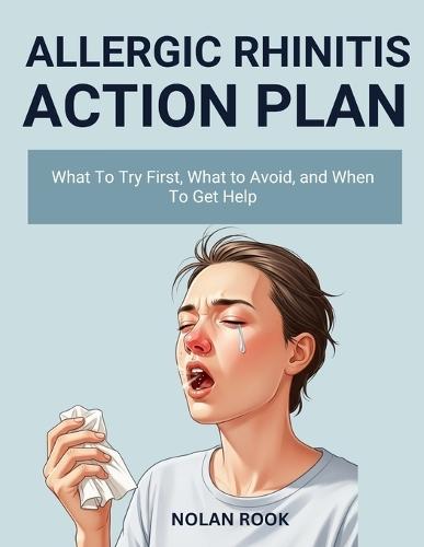 Allergic Rhinitis Action Plan: What to try first, what to avoid, and when to get help