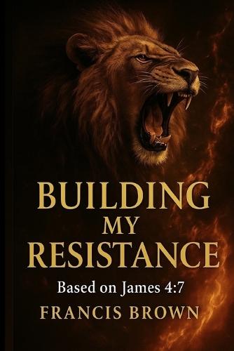 Building My Resistance: Based on James 4:7: A Prophetic Devotional for Breaking Strongholds and Building Faith