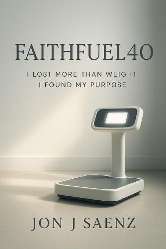 FaithFuel40: I Lost More Than Weight I Found My Purpose A True Story of Faith Fatherhood and Losing 200 Pounds in Just Over a Year