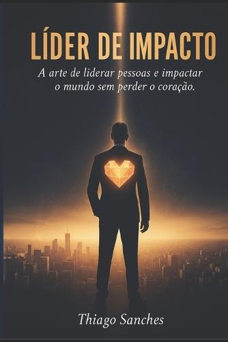 Líder de Impacto: A arte de liderar pessoas e impactar o mundo sem perder o coração.