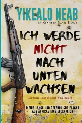 Ich werde nicht nach unten wachsen: Memoiren eines eritreischen Flüchtlings: Meine lange und gefährliche Flucht aus Afrikas Einsiedlerreich