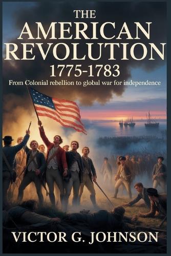 The American Revolution 1775-1783: From Colonial Rebellion to Global War for Independence