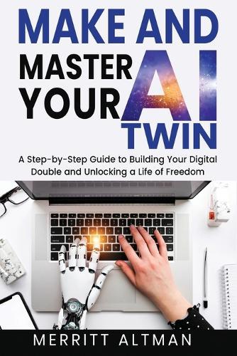 Make and Master Your AI Twin: A Step-by-Step Guide to Building Your Digital Double and Unlocking a Life of Freedom