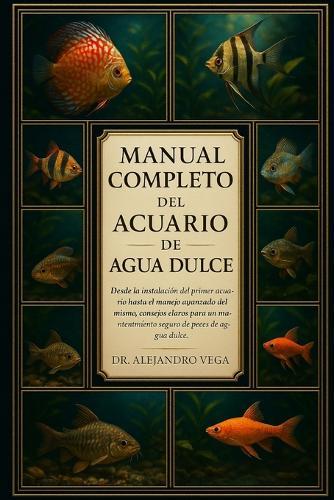 Manual Completo del Acuario de Agua Dulce: Desde la instalación del primer acuario hasta el manejo avanzado del mismo: consejos claros para un mantenimiento seguro de peces de agua dulce.