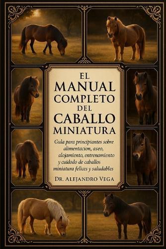 El Manual Completo del Caballo Miniatura: Guía para principiantes sobre alimentación, aseo, alojamiento, entrenamiento y cuidado de caballos miniatura felices y saludables.