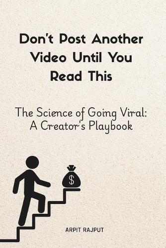 Don't Post Another Video Until You Read This: The Science of Going Viral: A Creator's Playbook