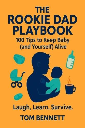 The Rookie Dad Playbook: 100 Tips to Keep the Baby (and Yourself) Alive