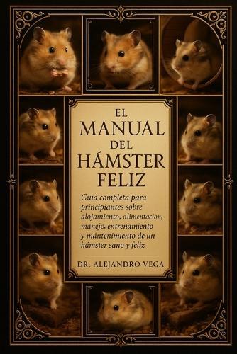 El Manual del Hámster Feliz: Guía completa para principiantes sobre alojamiento, alimentación, manejo, entrenamiento y mantenimiento de un hámster sano y feliz.