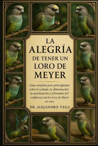 La Alegría de Tener Un Loro de Meyer: Guía completa para principiantes sobre el cuidado, la alimentación, la socialización y el fomento de la confianza con los loros de Meyer en casa