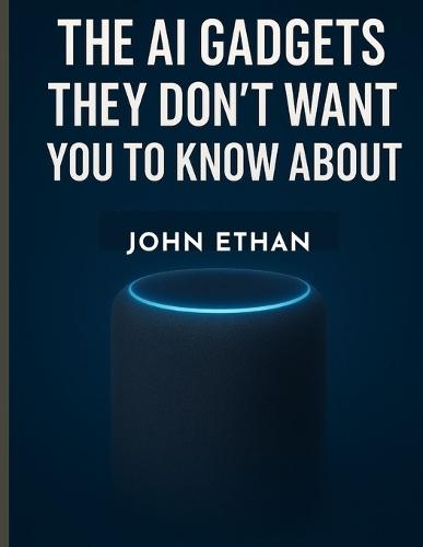 The AI Gadgets They Don't Want You to Know About: How Artificial Intelligence Quietly Invaded Your Pockets, Homes, and Habits