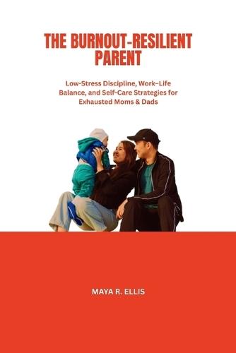 The Burnout-Resilient Parent: Low-Stress Discipline, Work-Life Balance, and Self-Care Strategies for Exhausted Moms & Dads