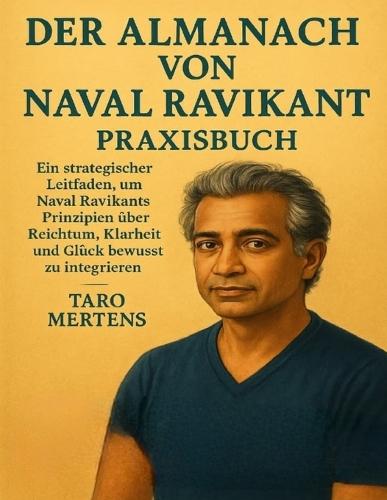 DER ALMANACH VON NAVAL RAVIKANT Praxisbuch: Ein strategischer Leitfaden, um Naval Ravikants Prinzipien über Reichtum, Klarheit und Glück bewusst zu integrieren
