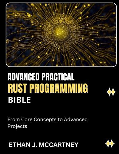 Advanced Practical Rust Programming Bible: From Core Concepts to Advanced Projects