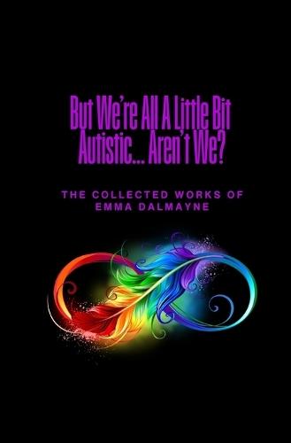 But We're All A Little Bit Autistic... Aren't We?: The Collected Works Of Emma Dalmayne