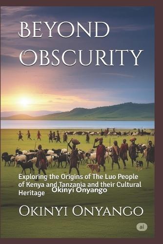 Beyond Obscurity: Exploring the Origins of The Luo People of Kenya and Tanzania and their Cultural Heritage