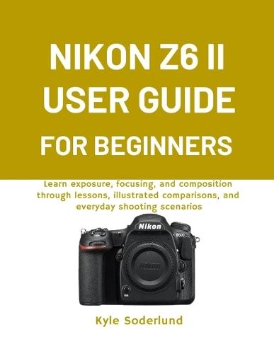 Nikon Z6 II User Guide for Beginners: Learn exposure, focusing, and composition through lessons, illustrated comparisons, and everyday shooting scenarios