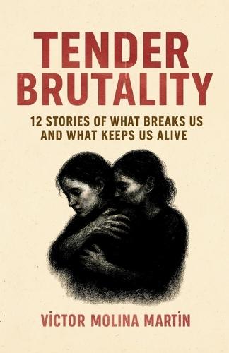 Tender Brutality: 12 Stories of What Breaks Us and What Keeps Us Alive