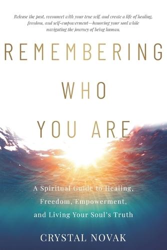 Remembering Who You Are: A Spiritual Guide to Healing, Freedom, Empowerment, and Living Your Soul's Truth