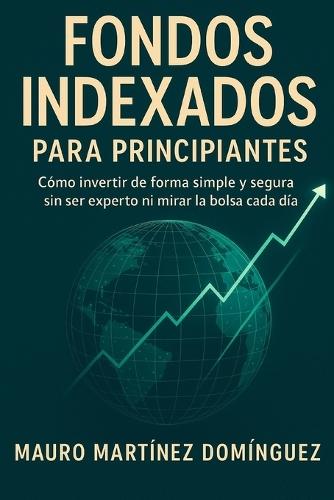 Fondos Indexados para Principiantes: Cómo invertir de forma simple y segura sin ser experto ni mirar la bolsa cada día.