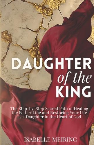 Daughter of the King: The Step-by-Step Sacred Path of Healing the Father Line and Being Restored as a Daughter in the Heart of God