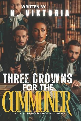 Three Crowns for The Commoner: A Steamy BWWM Interracial Multicultural Enemies to Lovers Standalone Royal Reverse Harem Forbidden Attraction Modern Romance