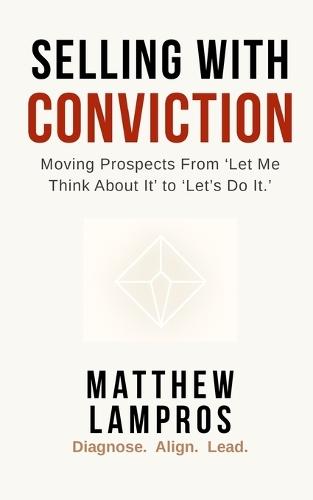 Selling with Conviction: Moving Prospects From ""Let Me Think About It"" to ""Let's Do It.""