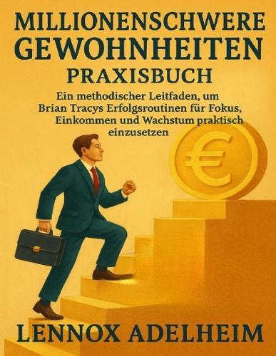 Millionenschwere Gewohnheiten Praxisbuch: Ein methodischer Leitfaden, um Brian Tracys Erfolgsroutinen für Fokus, Einkommen und Wachstum praktisch einzusetzen