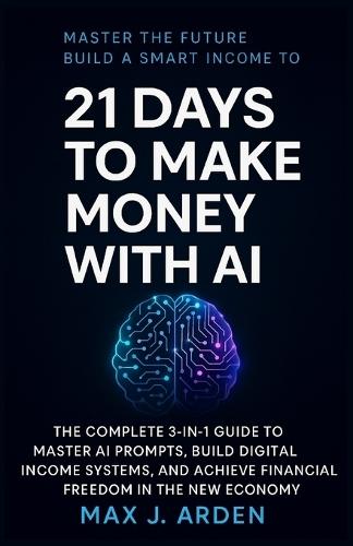 21 Days to Make Money with AI: The Complete 3-in-1 Guide to Master AI Prompts, Build Digital Income Systems, and Achieve Financial Freedom in the New Economy.